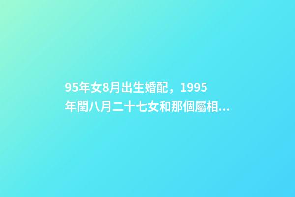 95年女8月出生婚配，1995年閏八月二十七女和那個屬相相配 95年屬豬8月出生命運如何，1995年寅時潤八月屬豬人的出生命運-第1張-觀點-玄機派
